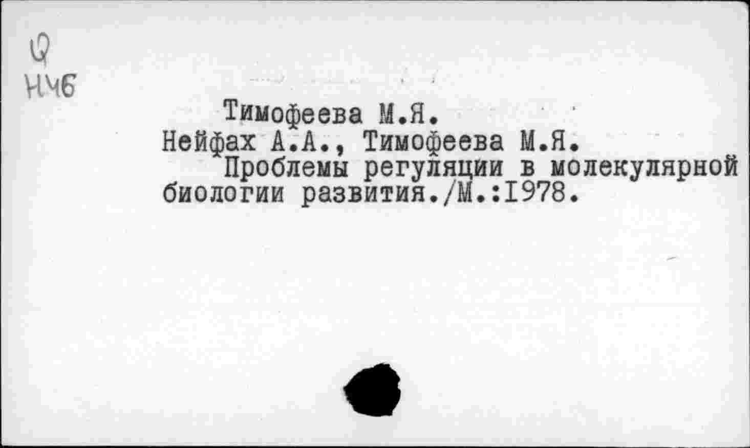 ﻿с?
Тимофеева М.Я.
Нейфах А.А., Тимофеева М.Я.
Проблемы регуляции в молекулярной биологии развития./М.:1978.